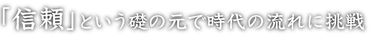 「信頼」という礎の元で時代の流れに挑戦